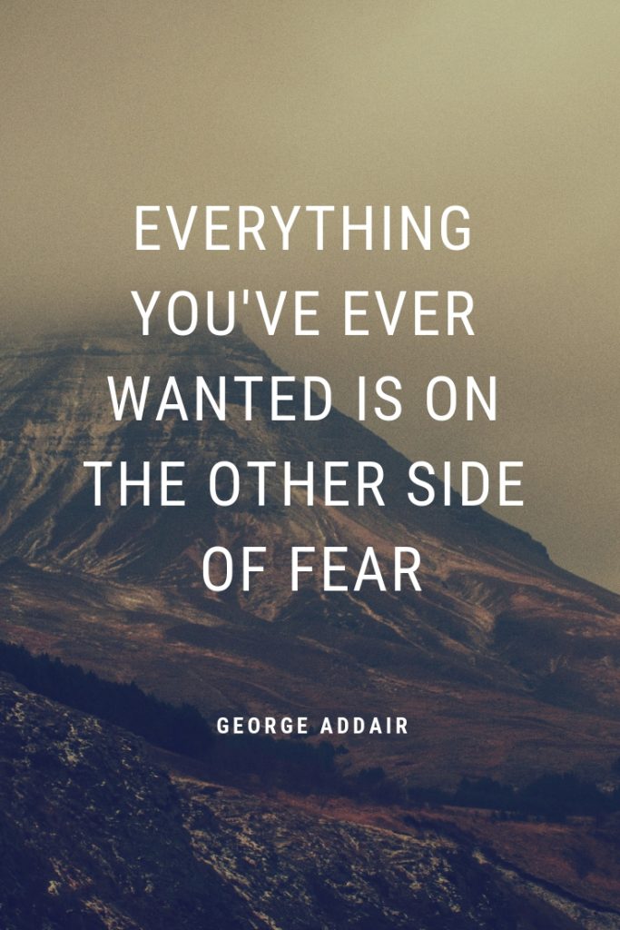 Everything you've ever wanted is on the other side of fear.